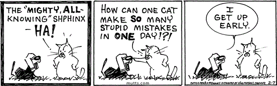 February 7 2025, Daily Comic Strip: In this MUTTS strip, Sourpuss says, "The 'Mighty, All-Knowing' Shphinx - ha! How can one cat make so many stupid mistakes in one day!?!" The Shphinx responds, "I get up early."