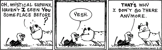 February 8 2025, Daily Comic Strip: In this MUTTS comic, Sparky asks the Great Shphinx, "Oh mystical shphinx, haven't I seen you some place before?" He replies, "Yesh. That's why I don't go there any more."
