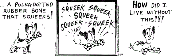 February 19 2025, Daily Comic Strip: In this MUTTS strip, Earl shows off his "polka-dotted rubber bone that squeaks!" He plays with it making it squeak vigorously then asks, "How did I live without this!?!"