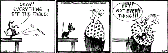 March 20 2025, Daily Comic Strip: In this MUTTS comic, Mooch kicks everything from the table to the floor saying, "Okay! Everything off the table!" An annoyed Millie picks him up, and Mooch says, "Hey Not everything!!!"