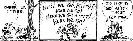 May 8 2025, Daily Comic Strip: In this MUTTS comic, Doozy does "a cheer for kitties" for Mooch and Earl. She cheers, "Here we go, kitty! Here we go! Here we go, kitty! Here we go!" Mooch tells Earl, "I'd like to 'go' after those pom-poms."