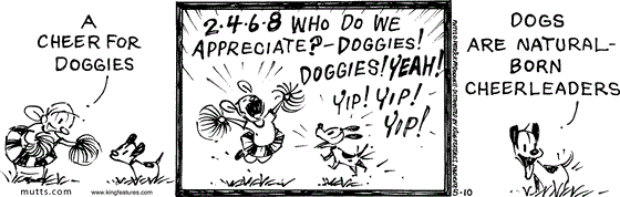 May 10 2025, Daily Comic Strip: In this MUTTS comic, Doozy shows Earl "a cheer for doggies." She cheers, "2-4-6-8, who do we appreciate? Doggies! Doggies! Yeah!" Earl yips along with her happily then says, "Dogs are natural-born cheerleaders."