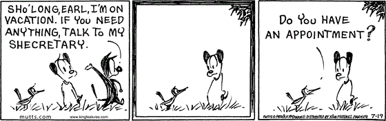 July 19 2025, Daily Comic Strip: In this MUTTS strip, Mooch waves his arm at Earl and begins walking away saying, "Sho'long, Earl, I'm on vacation. If you need anything, talk to my shecretary." Earl looks at the bird that Mooch left behind, and the bird asks, "Do you have an appointment?"