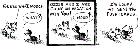 July 21 2025, Daily Comic Strip: In this MUTTS strip, Earl says, "Guess what, Mooch?" Mooch asks, "What?" Earl replies, "Ozzie and I are going on vacation with you!" Mooch says, "Good! I'm lousy at sending poshtcards."
