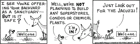 August 26 2025, Daily Comic Strip: In this MUTTS comic, a deer asks Shtinky, "I see you're offering your backyard as a sanctuary, but is it safe?" He replies, "Well, we're not planning to build any superstores, condos, or chemical plants." The deer says, "I'm in!" As the deer walks in, Shtinky says, "Just look out for the Jacuzzi!"