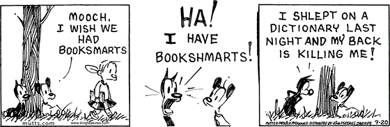 September 20 2025, Daily Comic Strip: In this MUTTS comic, Earl sees Doozy on her way to school and says, "Mooch, I wish we had booksmarts." Mooch replies, "Ha! I have bookshmarts! I shlept on a dictionary last night and my back is killing me!"