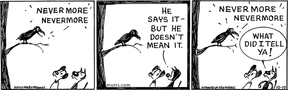 October 10 2025, Daily Comic Strip: In this MUTTS comic, a raven squawks at Mooch and Earl, "Nevermore nevermore." Mooch tells Earl, "He says it, but he doesn't mean it." The raven calls, "Nevermore nevermore." Mooch says, "What did I tell ya!" 