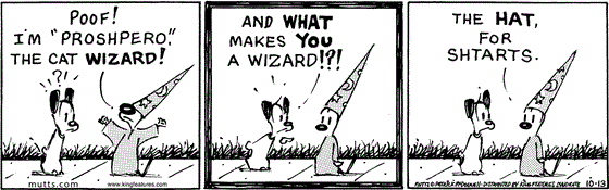 October 13 2025, Daily Comic Strip: In this MUTTS strip, Mooch, dressed as a wizard, tells Earl, "Poof! I'm 'Proshpero' the cat wizard!" Earl asks accusatorially, "And what makes you a wizard!?!" Proshpero replies, "The hat, for shtarts."