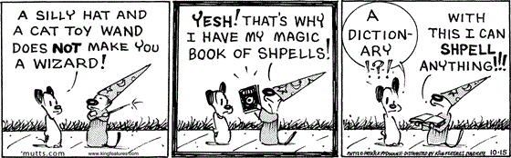 October 15 2025, Daily Comic Strip: In this MUTTS strip, Earl tells Mooch, who is dressed as Proshpero the cat wizard, "A silly hat and a cat toy wand does not make you a wizard!" Proshpero replies, "Yesh! That's why  have my magic book of shpells!" A perplexed Earl asks, "A dictionary!?!" Proshpero replies, "With this, I can shpell anything!!!"