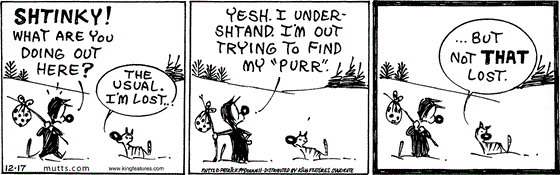 December 17 2024, Daily Comic Strip: In this MUTTS strip, Mooch stumbles upon Shtinky and asks, "What are you doing out here?" Shtinky replies, "The usual. I'm lost..." Mooch says, "Yesh. I undershtand. I'm out trying to find my 'purr.'" Shtinks adds, "... but not that lost."