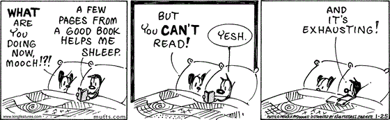 January 25 2024, Daily Comic Strip: In this MUTTS strip, Earl asks, "What are you doing now, Mooch!?!" Mooch replies, "A few pages from a good book helps me shleep." Earl retorts, "But you can't read!" Mooch explains, "Yesh. and it's exhausting!" 