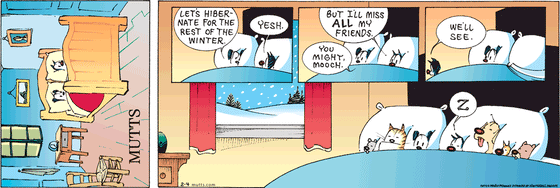 February 4 2024, Sunday Comic Strip: In this colorful MUTTS comic, Mooch and Earl are getting ready for bed when Earl says, "Let's hibernate for the rest of winter." Mooch agrees, "Yesh. But I'll miss all my friends." Earl concludes, "You might, Mooch." Mooch gets out of bed with a "We'll see." He then returns and snuggles up with Chippy, Noodles, Woofie, Shtinky, and Lamont."
