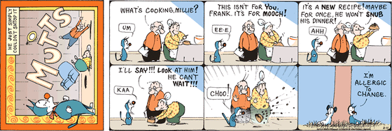 February 11 2024, Sunday Comic Strip: In this colorful MUTTS strip, Millie is whipping something up in the kitchen when Frank asks, "What's cooking, Millie?" She replies, "This isn't for you, Frank, it's for Mooch! It's a new recipe! Maybe for once, he won't snub his dinner." She hands Mooch, who has his mouth open wide, the bowl and says, "I'll say!!! Look at him! He can't wait!!!" Mooch lets out a sudden sneeze. He later tells Earl, "I'm allergic to change." 