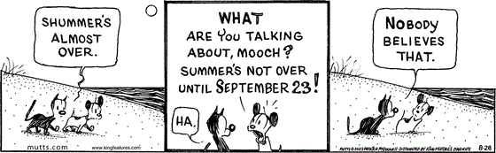 August 28 2023, Daily Comic Strip: In this MUTTS comic, Mooch tells Earl, "Shummer's almost over." Earl replies, "What are you talking about, Mooch? Summer's not over until September 23!" Mooch responds, "Ha. Nobody believes that." 