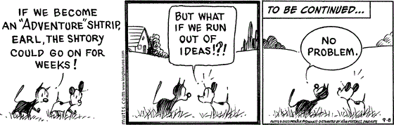 September 8 2023, Daily Comic Strip: In this MUTTS comic, Mooch tells Earl, "If we become an 'adventure' shtrip, Earl, the shtory could go on for weeks!" Earl asks, "But what if we run out of ideas!?!" Mooch looks up at a "To be continued..." sign and replies, "No problem." 