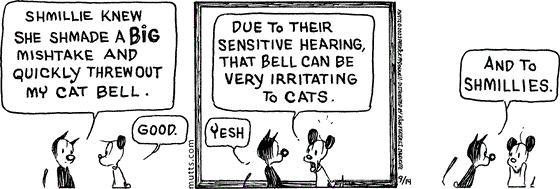 September 14 2023, Daily Comic Strip: In this MUTTS comic, Mooch tells Earl, "Shmillie knew she shmade a big mishtake and quickly threw out my cat bell." Earl replies, "Good. Due to their sensitive hearing, that bell can be very irritating to cats." Mooch replies, "Yesh, and to Shmillies." 
