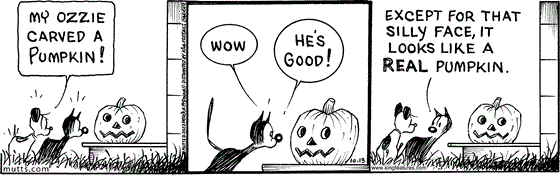 October 13 2023, Daily Comic Strip: In this MUTTS strip, Mooch and Earl are looking at a jack-o-lantern when Earl explains, "My Ozzie carved a pumpkin!" Mooch examines it closely and says, "Wow, he's good! Except for that silly face, it looks like a real pumpkin." 