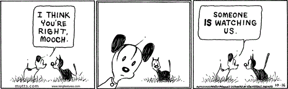 October 16 2023, Daily Comic Strip: In this MUTTS comic, Earl tells Mooch, "I think you're right, Mooch." He looks straight out and then continues, "Someone is watching us." 