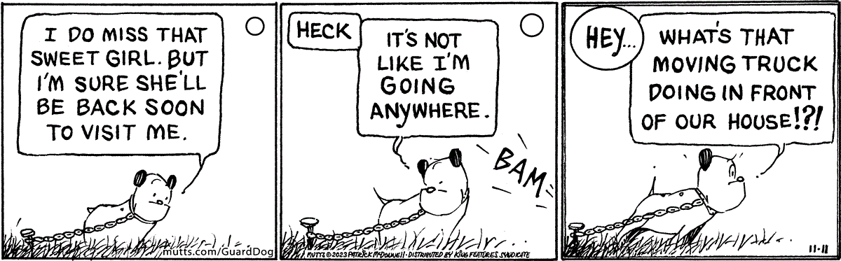 In this MUTTS comic, Guard Dog begins to miss his best friend, Doozy, though his attention is quickly grabbed by a suspicious moving truck in the front yard. Here is his train of thought: 