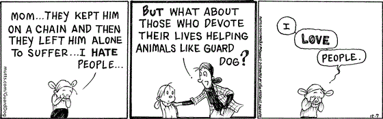 In this MUTTS comic strip, Doozy and her mom talk about Guard Dog and other animals like him. "Mom...they kept him on a chain and then they left him alone to suffer...i hate people.." Doozy says. "But what about those who devote their lives to helping animals like Guard Dog?" Her mother asks. "I love people," Doozy concludes.